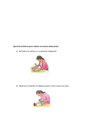 Ejercicios prácticos para realizar una buena observación
a) Del todo a las partes y a su posterior integración
b) Observar el conjunto sin objetivo previo y mirar lo que nos atrae.
 
