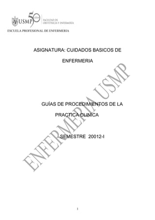 ESCUELA PROFESIONAL DE ENFERMERIA
ASIGNATURA: CUIDADOS BASICOS DE
ENFERMERIA
GUÍAS DE PROCEDIMIENTOS DE LA
PRACTICA CLINICA
SEMESTRE 20012-I
1
 