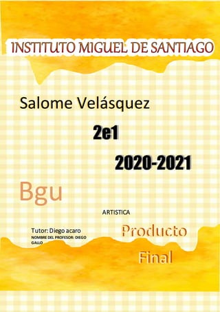 ARTISTICA
Tutor: Diego acaro
NOMBRE DEL PROFESOR: DIEGO
GALLO
Salome VelasquezSalome Velásquez
2e12e1
2020-20212020-2021
Bgu
Producto
Final
Producto
Final
 
