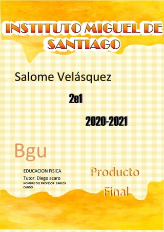 EDUCACION FISICA
Tutor: Diego acaro
NOMBRE DEL PROFESOR: CARLOS
CANDO
Salome VelasquezSalome Velásquez
2e12e1
2020-20212020-2021
Bgu
Producto
Final
Producto
Final
 