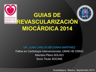 DR. JUAN CARLOS BECERRA MARTÍNEZ 
Fellow en Cardiología Intervencionista, UMAE HE CMNO 
Miembro Pleno SOLACI 
Socio Titular SOCIME 
Guadalajara, México. Septiembre 2014 
 