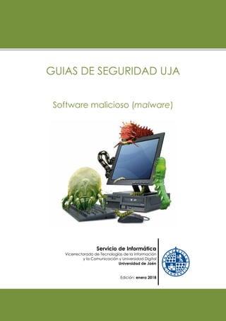 GUIAS DE SEGURIDAD UJA
Software malicioso (malware)
Servicio de Informática
Vicerrectorado de Tecnologías de la Información
y la Comunicación y Universidad Digital
Universidad de Jaén
Edición: enero 2018
 