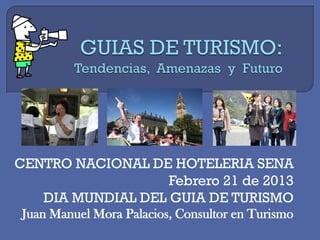 CENTRO NACIONAL DE HOTELERIA SENA
Febrero 21 de 2013
DIA MUNDIAL DEL GUIA DE TURISMO
Juan Manuel Mora Palacios, Consultor en Turismo
 