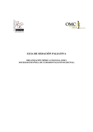 GUIA DE SEDACIÓN PALIATIVA

      ORGANIZACIÓN MÉDICA COLEGIAL (OMC)
SOCIEDAD ESPAÑOLA DE CUIDADOS PALIATIVOS (SECPAL)
 