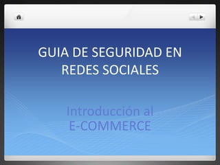 GUIA DE SEGURIDAD EN
   REDES SOCIALES

   Introducción al
    E-COMMERCE
 