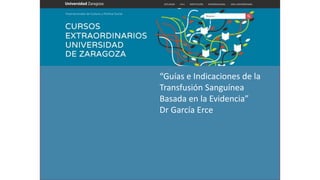 “Guías e Indicaciones de la
Transfusión Sanguínea
Basada en la Evidencia”
Dr García Erce
 