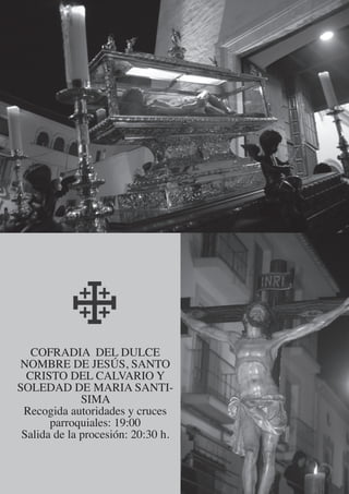 COFRADIA DEL DULCE
NOMBRE DE JESÚS, SANTO
  CRISTO DEL CALVARIO Y
SOLEDAD DE MARIA SANTI-
              SIMA
 Recogida autoridades y cruces
       parroquiales: 19:00
 Salida de la procesión: 20:30 h.
 