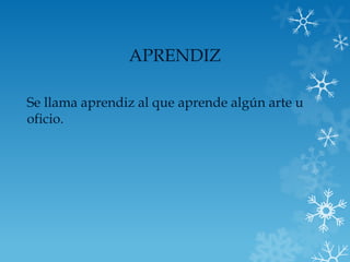 APRENDIZ

Se llama aprendiz al que aprende algún arte u
oficio.
 