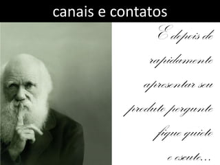 canais e contatos
                E depois de
               rapidamente
              apresentar seu
           produto pergunte
                 fique quieto
                    e escute...
 