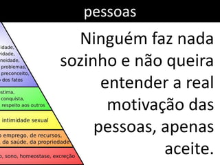 pessoas
  Ninguém faz nada
sozinho e não queira
      entender a real
       motivação das
     pessoas, apenas
              aceite.
 