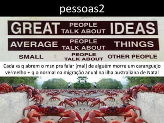 pessoas2



Cada xs q abrem o msn pra falar [mal] de alguém morre um caranguejo
 vermelho + q o normal na migração anual na ilha australiana de Natal
 