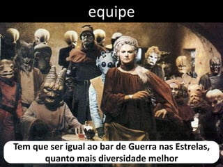equipe




Tem que ser igual ao bar de Guerra nas Estrelas,
      quanto mais diversidade melhor
 