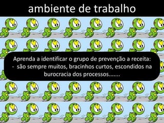 ambiente de trabalho


 Aprenda a identificar o grupo de prevenção a receita:
- são sempre muitos, bracinhos curtos, escondidos na
            burocracia dos processos.......
 
