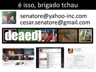 é isso, brigado tchau
senatore@yahoo-inc.com
cesar.senatore@gmail.com
 