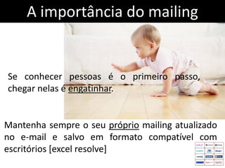 A importância do mailing


Se conhecer pessoas é o primeiro passo,
chegar nelas é engatinhar.


Mantenha sempre o seu próprio mailing atualizado
no e-mail e salvo em formato compatível com
escritórios [excel resolve]
 