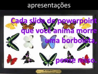 apresentações

Cada slide de powerpoint
  que você anima morre
          uma borboleta,

            pense nisso.
 