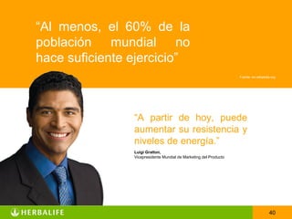 “Al menos, el 60% de la
población mundial no
hace suficiente ejercicio”
                                                                   Fuente: en.wikipedia.org




                “A partir de hoy, puede
                aumentar su resistencia y
                niveles de energía.”
                Luigi Gratton,
                Vicepresidente Mundial de Marketing del Producto




                                                                                      40
 