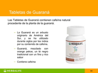Tabletas de Guaraná
Las Tabletas de Guaraná contienen cafeína natural
procedente de la planta de la guaraná.


    – La Guaraná es un arbusto
      originario de América del
      Sur, y se ha utilizado
      durante siglos por los indios
      por su contenido de cafeína.
    – Guaraná, mezclado con
      orange pekoe, un té negro
      tradicional con un fino y rico
      sabor
    – Contiene cafeína


                                                    44
 
