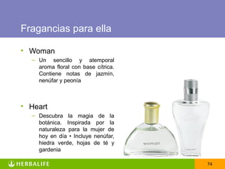 Fragancias para ella

• Woman
  – Un sencillo y atemporal
    aroma floral con base cítrica.
    Contiene notas de jazmín,
    nenúfar y peonía



• Heart
  – Descubra la magia de la
    botánica. Inspirada por la
    naturaleza para la mujer de
    hoy en día • Incluye nenúfar,
    hiedra verde, hojas de té y
    gardenia

                                     74
 