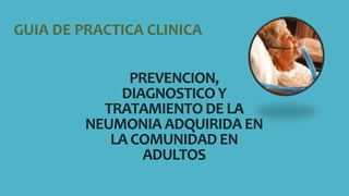 PREVENCION,
DIAGNOSTICO Y
TRATAMIENTO DE LA
NEUMONIA ADQUIRIDA EN
LA COMUNIDAD EN
ADULTOS
GUIA DE PRACTICA CLINICA
 
