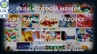 FARMACOLOGÍA MÉDICA
DR. CARLOS RUÍZ VÁZQUEZ
Oscar Sosa Gutiérrez
124008
Médico cirujano
Cuarto semestre
Universidad Autónoma de Ciudad Juárez
 