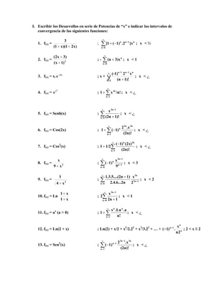 I. Escribir los Desarrollos en serie de Potencias de “x” e indicar los intervalos de
convergencia de las siguientes funciones:
1. f(x) =
)x21)(x1(
3

; 




0n
n1nn
]x.21)([1 ; x < ½
2. f(x) = 2
)1x(
)3x2(


; - 



0n
n
3)x(n ; x < 1
3. f(x) = x. x2
e
; x + 



2n
n1n-1n
1)!(n
x2(-1)
; x < 
4. f(x) =
2
x
e ; /n!x1
1n
2n



 ; x < 
5. f(x) = Senh(x) ; 



0n
12n
1)!(2n
x
; x < 
6. f(x) = Cos(2x) ; 



1n
2n2n
n
(2n)!
.x2
1)(1 ; x < 
7. f(x) = Cos2
(x) ; 




1n
2nn
(2n)!
(2x)1)(
1/21 ; x < 
8. f(x) = 2
x9
x

; 





0n
1n
12n
n
9
x
1)( ; x < 3
9. f(x) =
2
x4
1

; 12n
2n
0n 2
x
2.4.6...2n
1)2n1.3.5....(





; x < 2
10. f(x) = Ln 







x1
x1
; 



0n
12n
12n
x
2 ; x < 1
11. f(x) = ax
(a > 0) ; 



1n
nn
n!
.a.Lnx
1 ; x < 
12. f(x) = Ln(2 + x) ; Ln(2) + x/2 + x2
/2.22
+ x3
/3.23
+ … + n
n
1n
2n
x
.)1( 
 ; 2 < x  2
13. f(x) = Sen2
(x) ; 





1n
2n12n
1n
(2n)!
.x2
1)( ; x < 
 