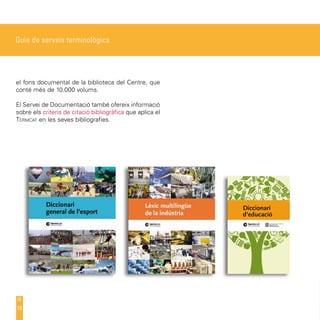 Guia de serveis terminològics




el fons documental de la biblioteca del Centre, que
conté més de 10.000 volums.

El Servei de Documentació també ofereix informació
sobre els criteris de citació bibliogràfica que aplica el
Termcat en les seves bibliografies.




15
 