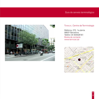 Guia de serveis terminològics




Termcat, Centre de Terminologia

	 allorca, 272, 1a planta
 M
	08037 Barcelona
	 elèfon 34 934526161
 T
	 ústia de contacte
 B
	 ww.termcat.cat
 w




                             32
 