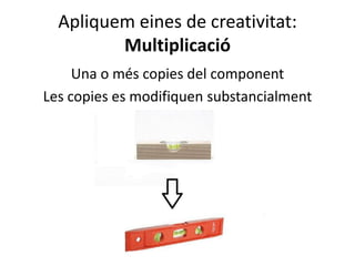 Apliquem eines de creativitat:
         Multiplicació
     Una o més copies del component
Les copies es modifiquen substancialment
 