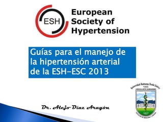 Guías para el manejo de
la hipertensión arterial
de la ESH-ESC 2013

Dr. Alejo Díaz Aragón

 