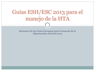 Resumen de las Guías Europeas para el manejo de la
Hipertensión Arterial 2013
Guías ESH/ESC 2013 para el
manejo de la HTA
 
