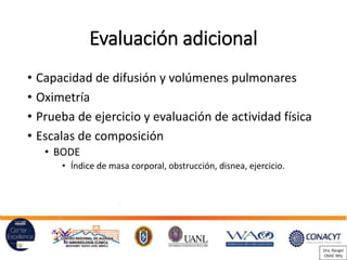 Evaluación adicional
• Capacidad de difusión y volúmenes pulmonares
• Oximetría
• Prueba de ejercicio y evaluación de actividad física
• Escalas de composición
• BODE
• Índice de masa corporal, obstrucción, disnea, ejercicio.
Dra. Rangel
CRAIC Mty
 