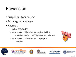Prevención
• Suspender tabaquismo
• Estrategias de apego
• Vacunas
• Influenza, todos
• Neumococo 23-Valente, polisacáridos
• <65 años con VEF1 <40% y con comorbilidades
• Neumococo 13-Valente, conjugada
• >65 años
Dra. Rangel
CRAIC Mty
 