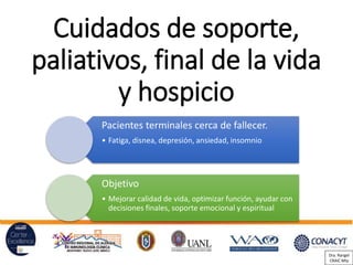 Cuidados de soporte,
paliativos, final de la vida
y hospicio
Pacientes terminales cerca de fallecer.
• Fatiga, disnea, depresión, ansiedad, insomnio
Objetivo
• Mejorar calidad de vida, optimizar función, ayudar con
decisiones finales, soporte emocional y espiritual
Dra. Rangel
CRAIC Mty
 