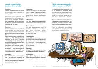 ¿A qué especialistas                                                                                        ¿Qué otros profesionales
                                        médicos debe acudir?                                                                                        deben conocer el SPW?
                                        Genetista                                      Neumólogo                                                    Si se va a someter a una persona con SPW
                                        ¿Por qué? Para poder obtener un diagnós-       ¿Por qué? Es común que los niños y niñas                     a una anestesia; el anestesista deberá
                                        tico cierto sobre el SPW es necesaria una      con SPW tengan complicaciones respira-                       tener presentes las características del sín-
                                        prueba genética.                               torias. Acudir a este especialista nos per-                  drome y sus manifestaciones concretas
                                                                                       mitirá prevenir posibles complicaciones                      porque hay aspectos de su salud que pue-
                                        Es importante conocer la alteración gené-      futuras.                                                     den alterarse en el curso de la anestesia.
                                        tica que ocasiona el síndrome para que la
                                        familia reciba CONSEJO GENÉTICO                Oftalmólogo                                                  Para que la atención sea integral es nece-
                                        sobre la posibilidad de tener otro miem-       ¿Por qué? Suelen presentar alteraciones                      sario que participen conjuntamente fisio-
                                        bro afectado; aunque las posibilidades de      oftalmológicas como estrabismo o miopía.                     terapeutas, logopedas, psicólogos, traba-
                                        recurrencia son muy bajas.                                                                                  jadores sociales, educadores, profesores...
                                                                                       Dermatólogo
                                        Endocrino                                      ¿Por qué? Algunas personas con SPW                           Todos los profesionales deben trabajar
                                        ¿Por qué? En los primeros meses de vida        tienden a autolesionarse rascándose la                       con la familia, que debe estar informada
                                        costará que gane peso, pues le cuesta          piel    hasta     provocarse   heridas.                      e implicada en toda la intervención.
                                        mucho ingerir alimentos. Es importante         Normalmente no dejan que estas heridas
                                        que el médico controle cómo va ganando         se curen por sí solas.
                                        peso.
                                        A partir de los 2/4 años tendrá que estar      Traumatólogo
                                        a dieta, y ya PARA TODA SU VIDA. Es            ¿Por qué? Es necesario realizar exámenes
                                        importante que un médico especialista          periódicos por la tendencia a la aparición
                                        controle la ingestión de calorías y garan-     de escoliosis, osteoporosis (disminución
                                        tice que tienen todos los nutrientes nece-     de la masa ósea) u otros problemas orto-
                                        sarios para su desarrollo.                     pédicos que se dan con mayor frecuencia
                                        Será también el encargado de evaluar el        en este síndrome.
                                        desarrollo y funcionamiento de los órga-
                                        nos sexuales y otras características pro-      Digestivo
                                        pias del síndrome; derivando a los espe-       ¿Por qué? Presentan trastornos de tránsito,
                                        cialistas oportunos en cada momento.           úlcera gástrica y dificultad para vomitar.

                                        Neurólogo                                      Odontólogo
 ¿Qué es el Síndrome de Prader-Willi?




                                                                                                                                                                                                                    ¿Qué es el Síndrome de Prader-Willi?
                                        ¿Por qué? Para poder realizar una valora-      ¿Por qué? La saliva espesa y los malos
                                        ción y un diagnóstico neurológico que          hábitos alimenticios provocan problemas
                                        permita orientar la intervención en la esti-   dentales desde una edad muy temprana.
                                        mulación precoz, fisioterapia, aprendizaje
                                        y los problemas del sueño.

08                                                                                                                                                                                                                  09
                                                                                                     Defensor del Menor en la Comunidad de Madrid   Asociación Española para el Síndrome de Prader-Willi (AESPW).
 