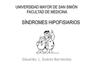 UNIVERSIDAD MAYOR DE SAN SIMÓN
FACULTAD DE MEDICINA
Eduardo. L. Suárez Barrientos
SÍNDROMES HIPOFISIARIOS
 