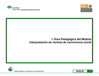 I. Guía Pedagógica del Módulo
                         Interpretación de normas de convivencia social




Modelo Académico de Calidad para la Competitividad         INSO-02   1/123
 