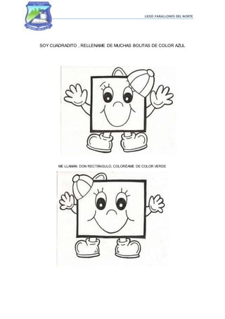 LICEO FARALLONES DEL NORTE
SOY CUADRADITO , RELLENAME DE MUCHAS BOLITAS DE COLOR AZUL
ME LLAMAN DON RECTÁNGULO, COLORÉAME DE COLOR VERDE
 