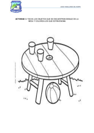 LICEO FARALLONES DEL NORTE
ACTIVIDAD 3: TACHA LOS OBJETOS QUE SE ENCUENTRAN DEBAJO DE LA
MESA Y COLOREA LOS QUE ESTÁN ENCIMA
 