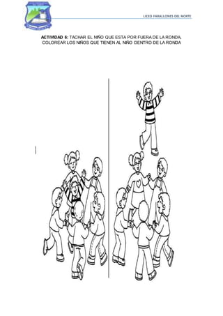 LICEO FARALLONES DEL NORTE
ACTIVIDAD 6: TACHAR EL NIÑO QUE ESTA POR FUERA DE LA RONDA,
COLOREAR LOS NIÑOS QUE TIENEN AL NIÑO DENTRO DE LA RONDA
 
