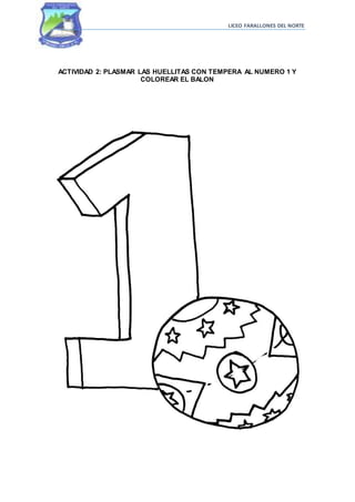 LICEO FARALLONES DEL NORTE
ACTIVIDAD 2: PLASMAR LAS HUELLITAS CON TEMPERA AL NUMERO 1 Y
COLOREAR EL BALON
 