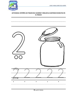 LICEO FARALLONES DEL NORTE
ACTIVDAD12: RETEÑIR LOS TRAZOS DEL NUMERO Y DIBUJAR LA CANTIDAD DE BOLITAS EN
EL FRASCO
 