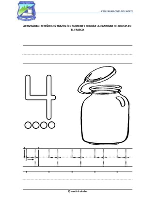 LICEO FARALLONES DEL NORTE
ACTIVDAD14 : RETEÑIR LOS TRAZOS DEL NUMERO Y DIBUJAR LA CANTIDAD DE BOLITAS EN
EL FRASCO
 