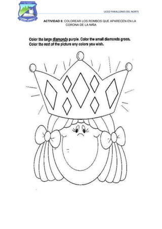 LICEO FARALLONES DEL NORTE


ACTIVIDAD 6: COLOREAR LOS ROMBOS QUE APARECEN EN LA
              CORONA DE LA NIÑA
 