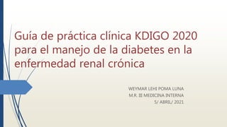 Guía de práctica clínica KDIGO 2020
para el manejo de la diabetes en la
enfermedad renal crónica
WEYMAR LEHI POMA LUNA
M.R. III MEDICINA INTERNA
5/ ABRIL/ 2021
 
