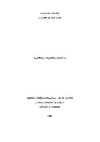 GUIA SLIDERSHARE
SISTEMA DE ARCHIVOS
KAREN TATIANA GARCIA CORTES
INSTITUCION EDUCATIVA SAN LUIS DE GACENO
ESPECIALIDAD INFORMATICA
SAN LUIS DE GACENO
2015
 