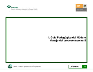 I. Guía Pedagógica del Módulo
                                                       Manejo del proceso mercantil




Modelo Académico de Calidad para la Competitividad                     MPRM-02   1/92
 