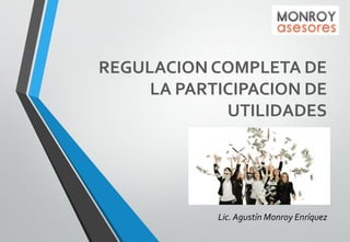 REGULACION COMPLETA DE
LA PARTICIPACION DE
UTILIDADES

Lic. Agustín Monroy Enríquez

 