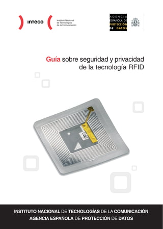 Guía sobre seguridad y privacidad
                       de la tecnología RFID




INSTITUTO NACIONAL DE TECNOLOGÍAS DE LA COMUNICACIÓN
     AGENCIA ESPAÑOLA DE PROTECCIÓN DE DATOS
 