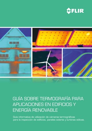 Guía informativa de utilización de cámaras termográficas
para la inspección de edificios, paneles solares y turbinas eólicas.
GUÍA SOBRE TERMOGRAFÍA PARA
APLICACIONES EN EDIFICIOS y
energía renovable
 